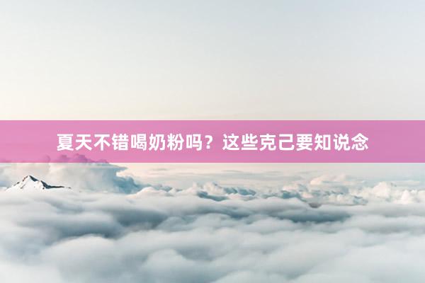 夏天不错喝奶粉吗？这些克己要知说念