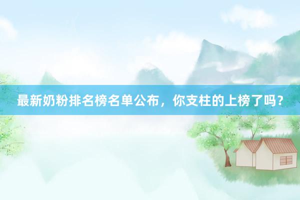 最新奶粉排名榜名单公布，你支柱的上榜了吗？