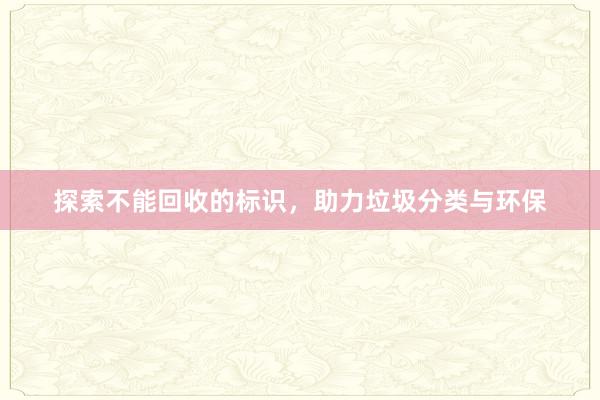 探索不能回收的标识，助力垃圾分类与环保