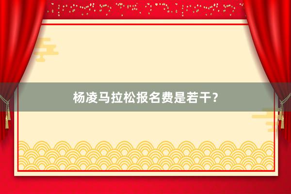 杨凌马拉松报名费是若干？