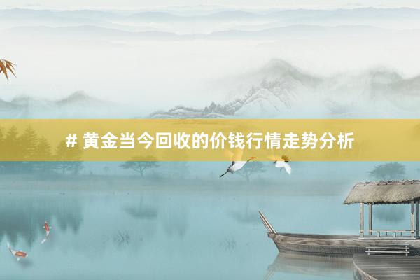 # 黄金当今回收的价钱行情走势分析