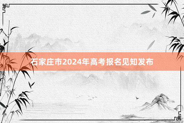 石家庄市2024年高考报名见知发布