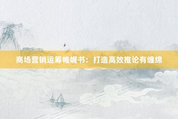 商场营销运筹帷幄书：打造高效推论有缠绵
