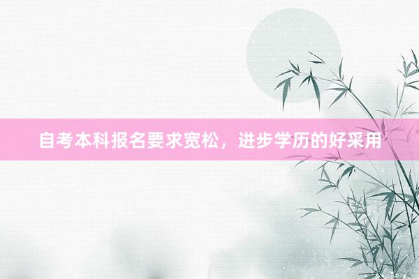 自考本科报名要求宽松，进步学历的好采用